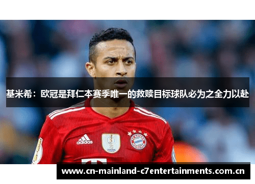 基米希：欧冠是拜仁本赛季唯一的救赎目标球队必为之全力以赴