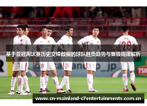 基于亚冠淘汰赛历史交锋数据的球队胜负趋势与晋级规律解析
