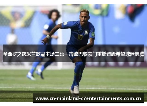 圣西罗之夜米兰欧冠主场二比一击败巴黎豪门重燃晋级希望球迷沸腾