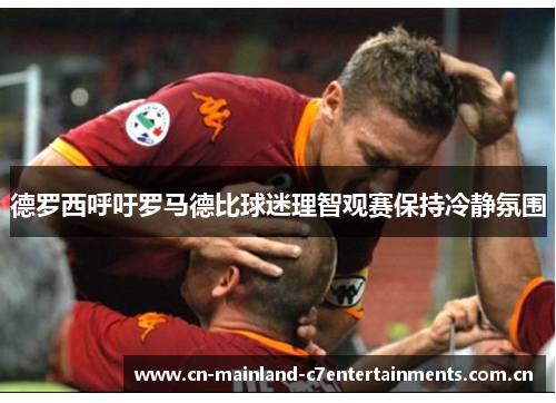 德罗西呼吁罗马德比球迷理智观赛保持冷静氛围