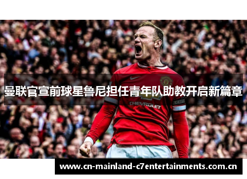 曼联官宣前球星鲁尼担任青年队助教开启新篇章